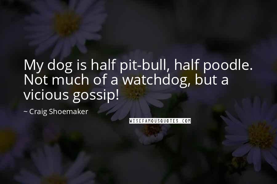 Craig Shoemaker Quotes: My dog is half pit-bull, half poodle. Not much of a watchdog, but a vicious gossip!