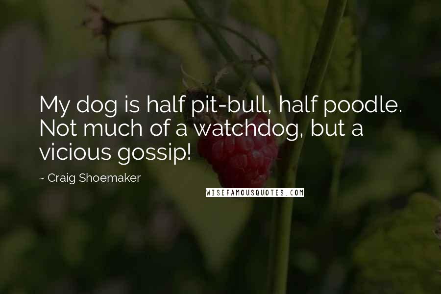 Craig Shoemaker Quotes: My dog is half pit-bull, half poodle. Not much of a watchdog, but a vicious gossip!