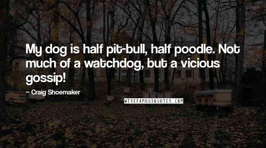 Craig Shoemaker Quotes: My dog is half pit-bull, half poodle. Not much of a watchdog, but a vicious gossip!