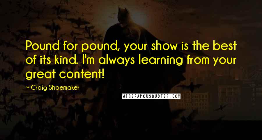 Craig Shoemaker Quotes: Pound for pound, your show is the best of its kind. I'm always learning from your great content!