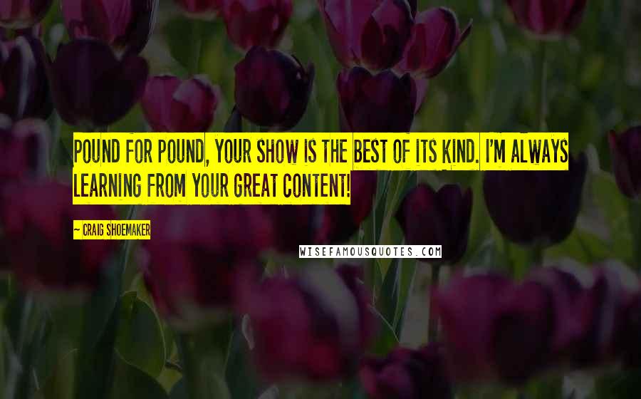 Craig Shoemaker Quotes: Pound for pound, your show is the best of its kind. I'm always learning from your great content!