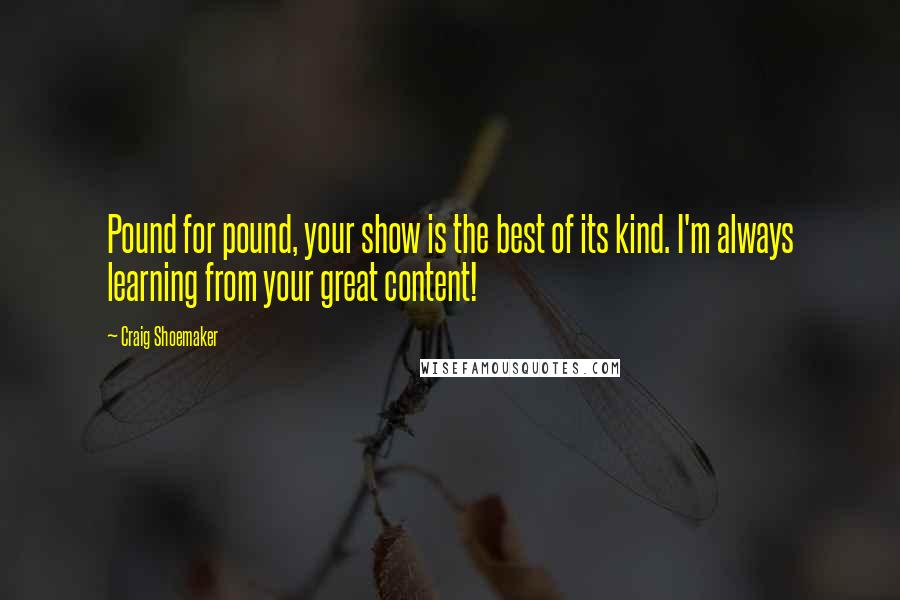 Craig Shoemaker Quotes: Pound for pound, your show is the best of its kind. I'm always learning from your great content!