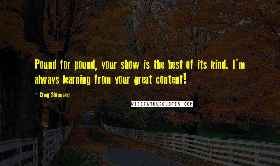 Craig Shoemaker Quotes: Pound for pound, your show is the best of its kind. I'm always learning from your great content!