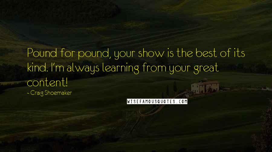 Craig Shoemaker Quotes: Pound for pound, your show is the best of its kind. I'm always learning from your great content!