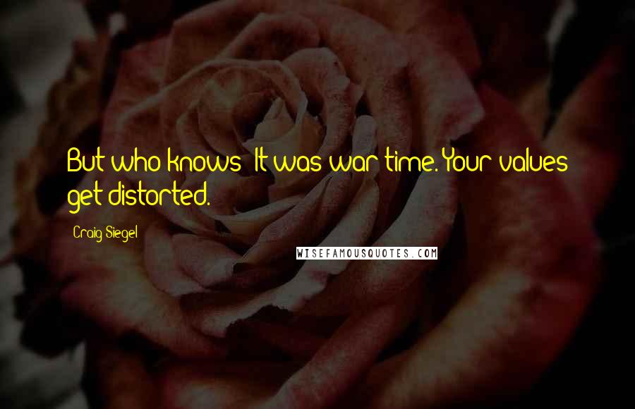Craig Siegel Quotes: But who knows? It was war time. Your values get distorted.