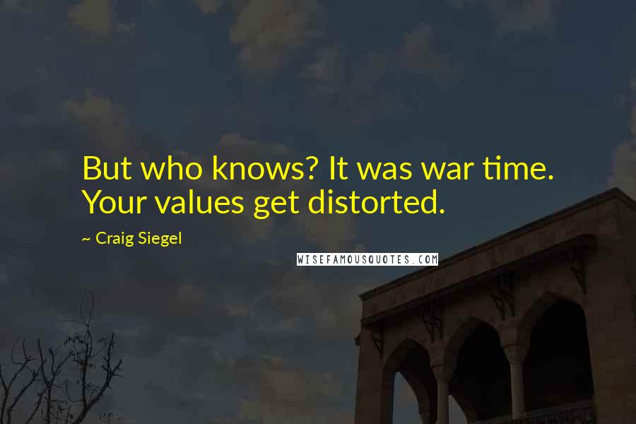 Craig Siegel Quotes: But who knows? It was war time. Your values get distorted.