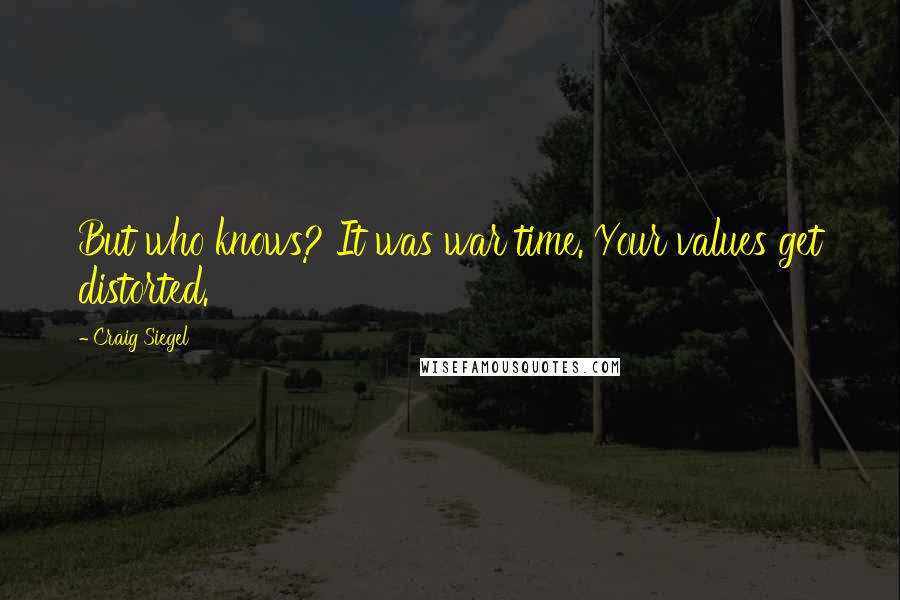 Craig Siegel Quotes: But who knows? It was war time. Your values get distorted.