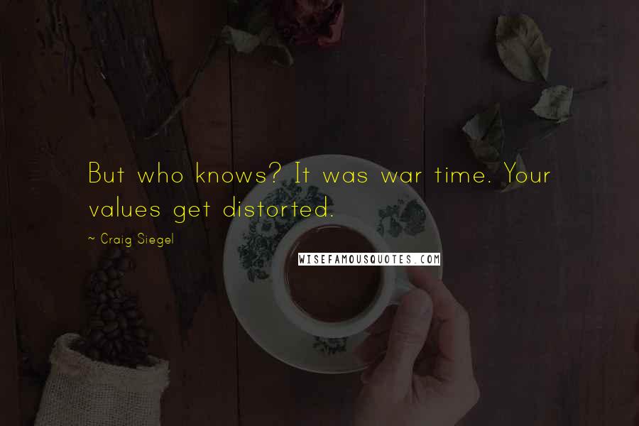 Craig Siegel Quotes: But who knows? It was war time. Your values get distorted.