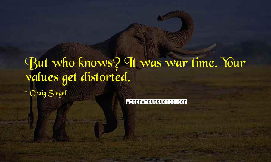 Craig Siegel Quotes: But who knows? It was war time. Your values get distorted.