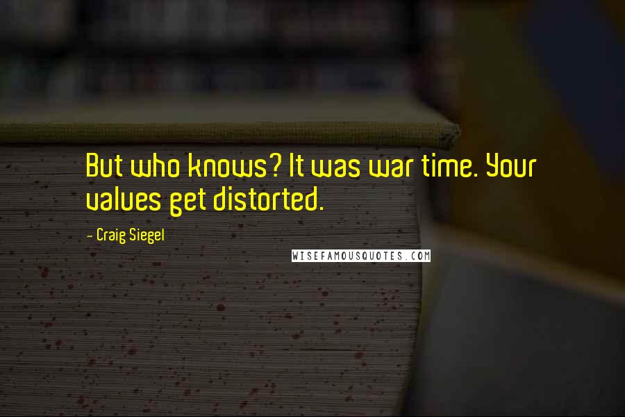 Craig Siegel Quotes: But who knows? It was war time. Your values get distorted.