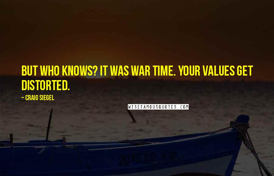 Craig Siegel Quotes: But who knows? It was war time. Your values get distorted.