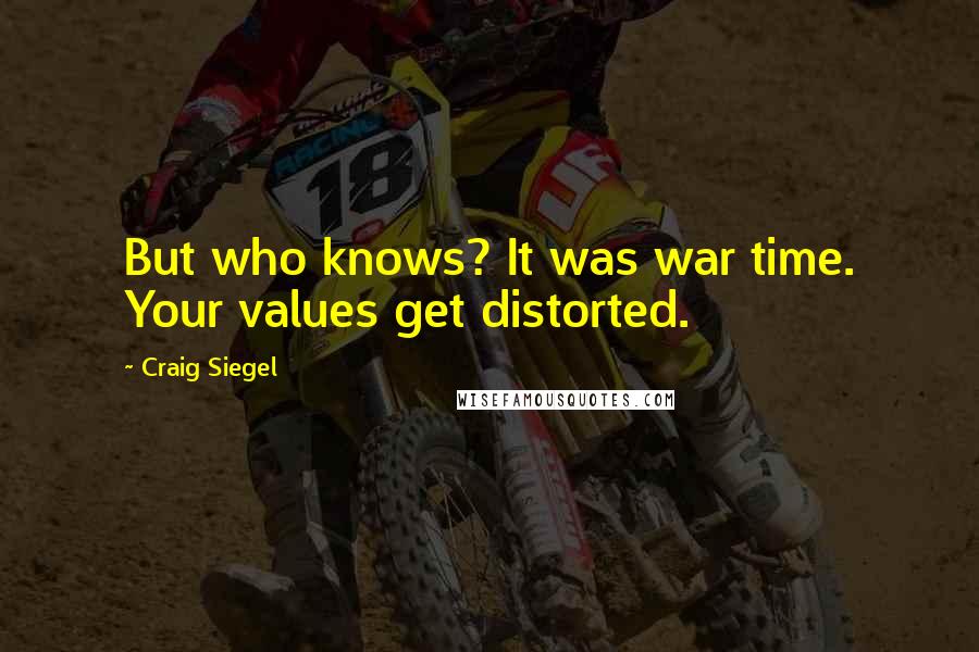 Craig Siegel Quotes: But who knows? It was war time. Your values get distorted.