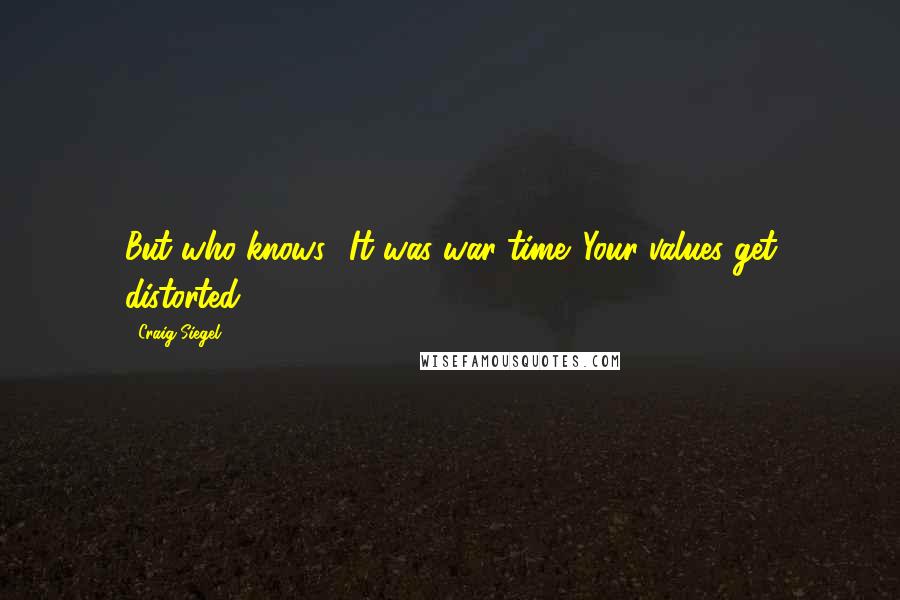 Craig Siegel Quotes: But who knows? It was war time. Your values get distorted.