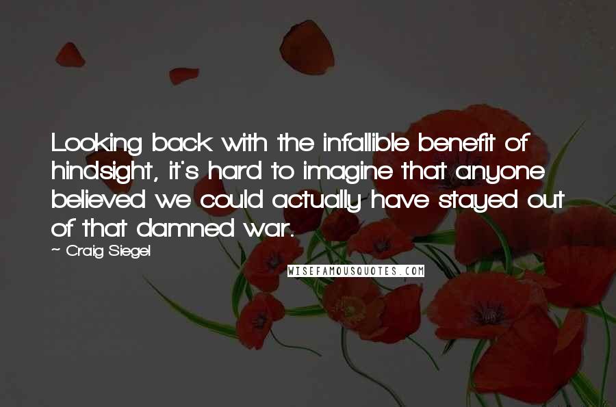 Craig Siegel Quotes: Looking back with the infallible benefit of hindsight, it's hard to imagine that anyone believed we could actually have stayed out of that damned war.