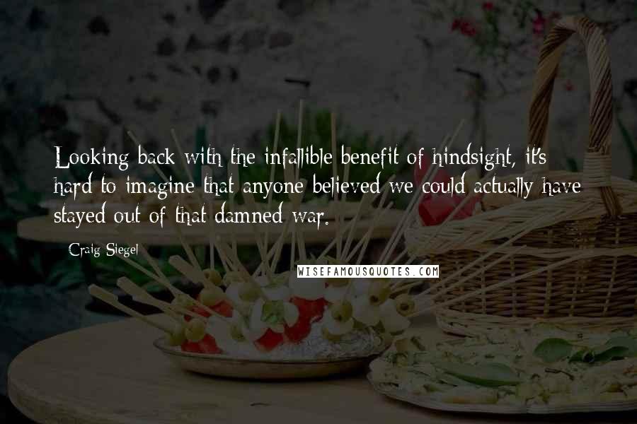 Craig Siegel Quotes: Looking back with the infallible benefit of hindsight, it's hard to imagine that anyone believed we could actually have stayed out of that damned war.