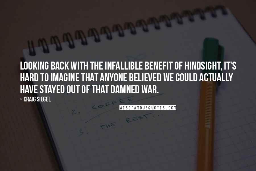 Craig Siegel Quotes: Looking back with the infallible benefit of hindsight, it's hard to imagine that anyone believed we could actually have stayed out of that damned war.