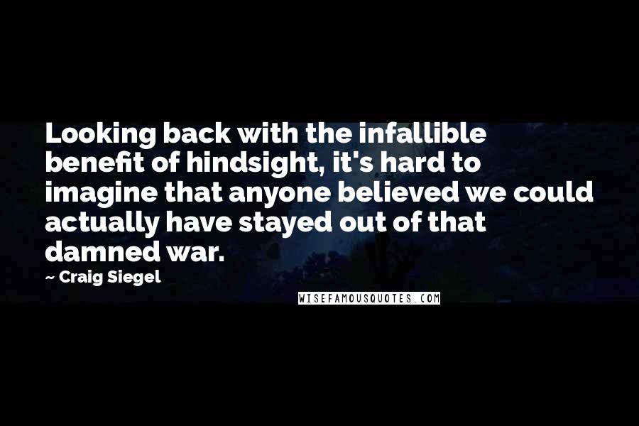 Craig Siegel Quotes: Looking back with the infallible benefit of hindsight, it's hard to imagine that anyone believed we could actually have stayed out of that damned war.