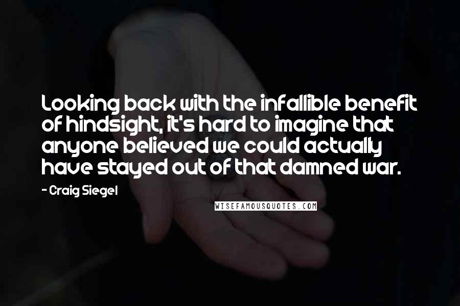 Craig Siegel Quotes: Looking back with the infallible benefit of hindsight, it's hard to imagine that anyone believed we could actually have stayed out of that damned war.
