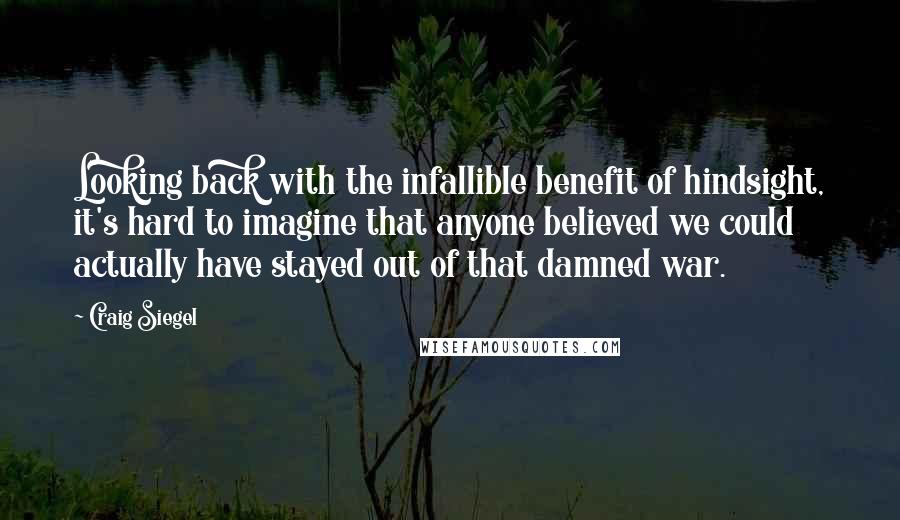 Craig Siegel Quotes: Looking back with the infallible benefit of hindsight, it's hard to imagine that anyone believed we could actually have stayed out of that damned war.