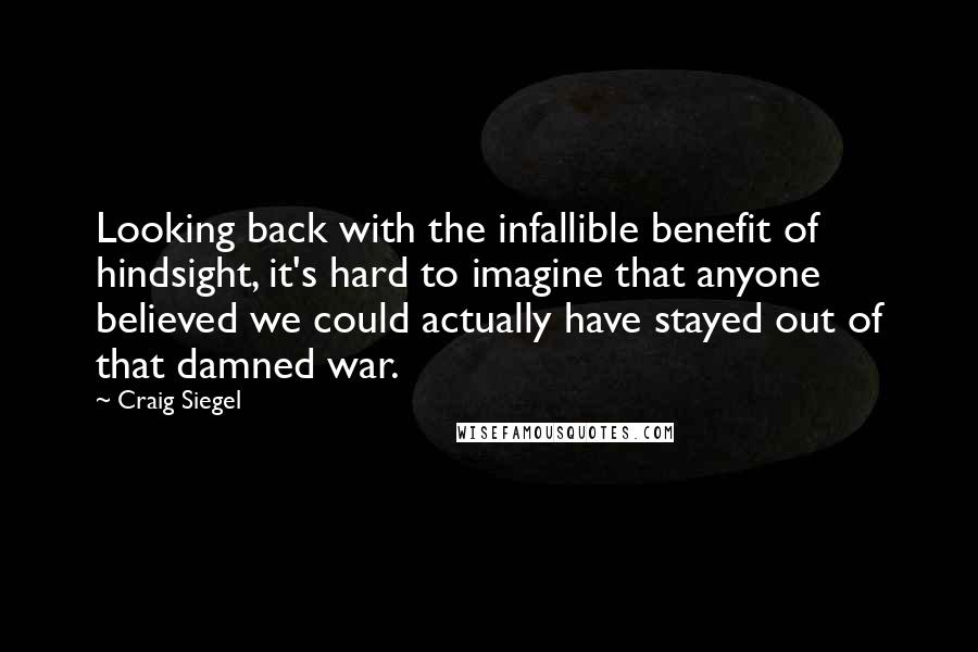 Craig Siegel Quotes: Looking back with the infallible benefit of hindsight, it's hard to imagine that anyone believed we could actually have stayed out of that damned war.