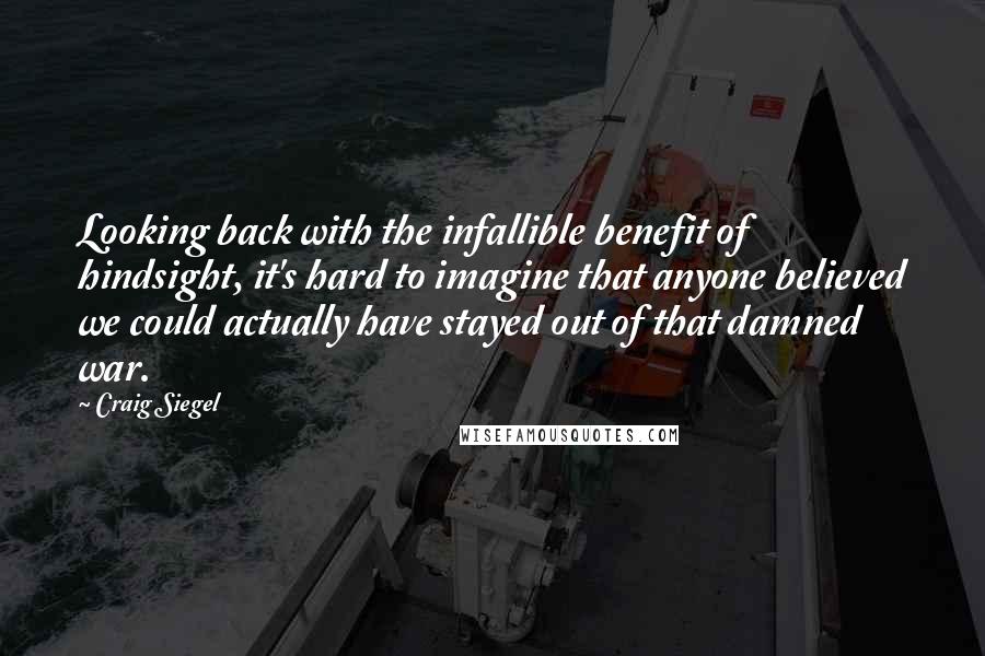 Craig Siegel Quotes: Looking back with the infallible benefit of hindsight, it's hard to imagine that anyone believed we could actually have stayed out of that damned war.