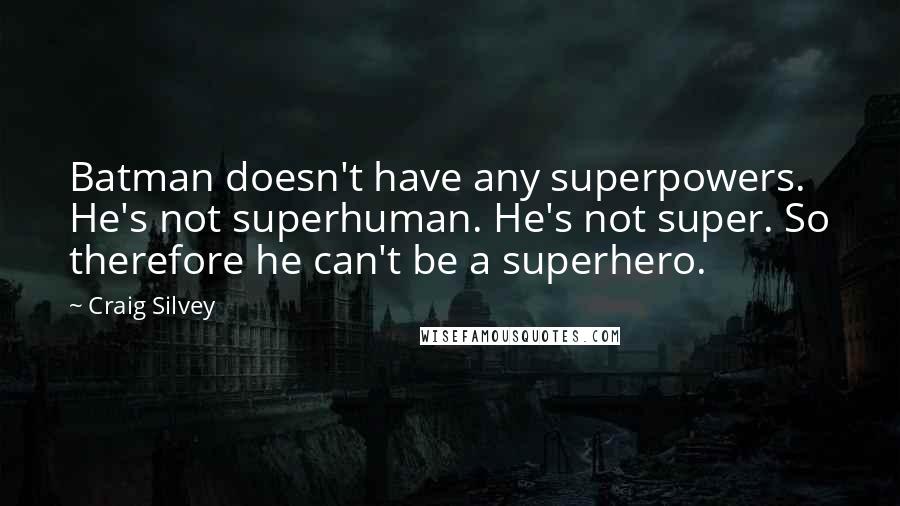 Craig Silvey Quotes: Batman doesn't have any superpowers. He's not superhuman. He's not super. So therefore he can't be a superhero.