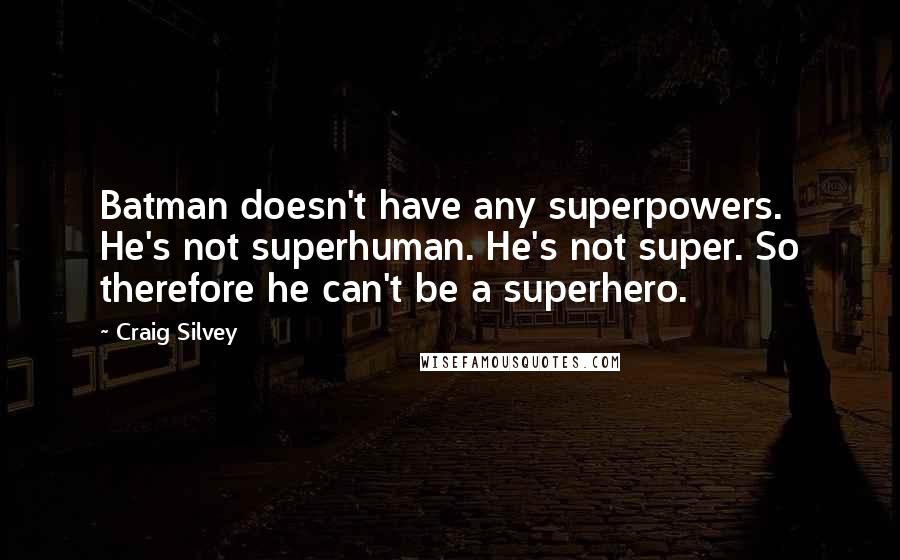 Craig Silvey Quotes: Batman doesn't have any superpowers. He's not superhuman. He's not super. So therefore he can't be a superhero.