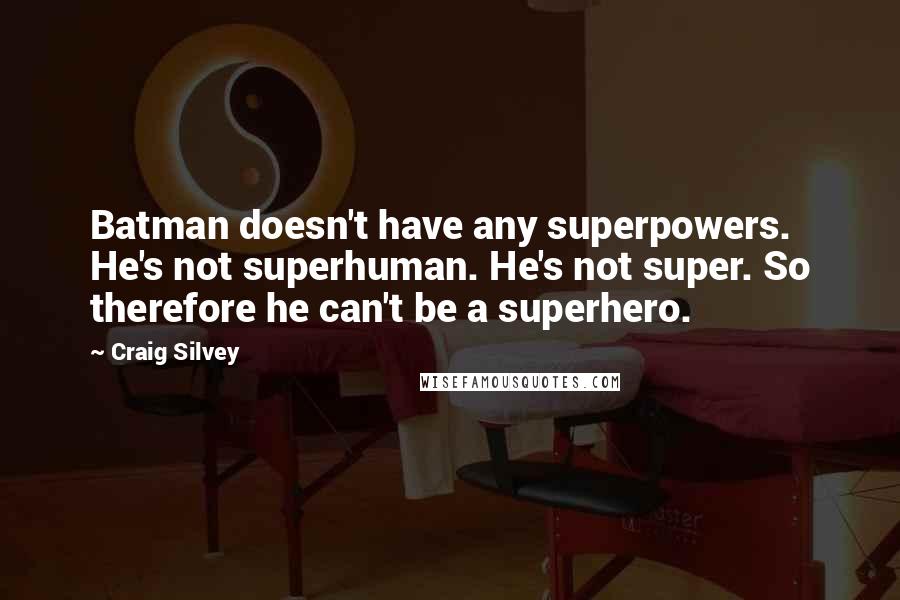 Craig Silvey Quotes: Batman doesn't have any superpowers. He's not superhuman. He's not super. So therefore he can't be a superhero.