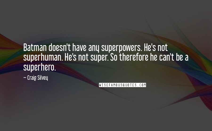 Craig Silvey Quotes: Batman doesn't have any superpowers. He's not superhuman. He's not super. So therefore he can't be a superhero.