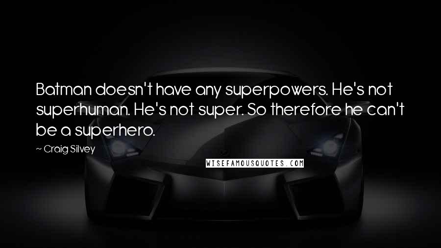 Craig Silvey Quotes: Batman doesn't have any superpowers. He's not superhuman. He's not super. So therefore he can't be a superhero.