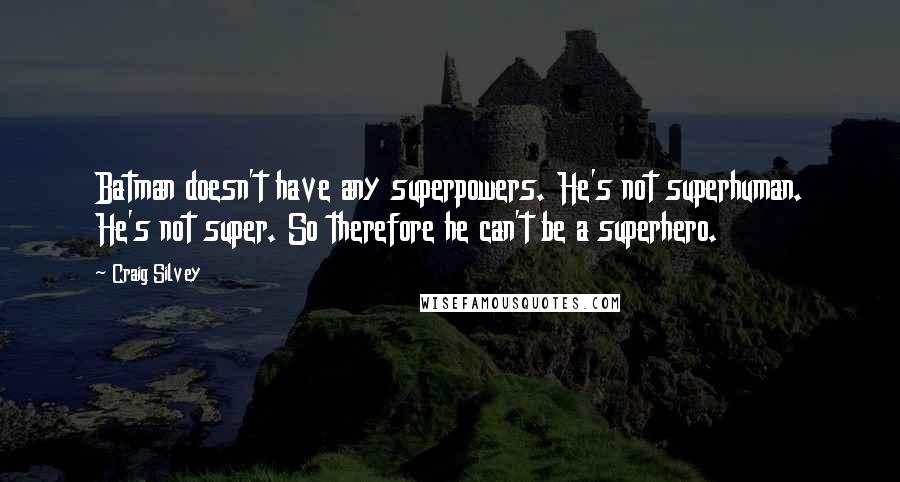 Craig Silvey Quotes: Batman doesn't have any superpowers. He's not superhuman. He's not super. So therefore he can't be a superhero.