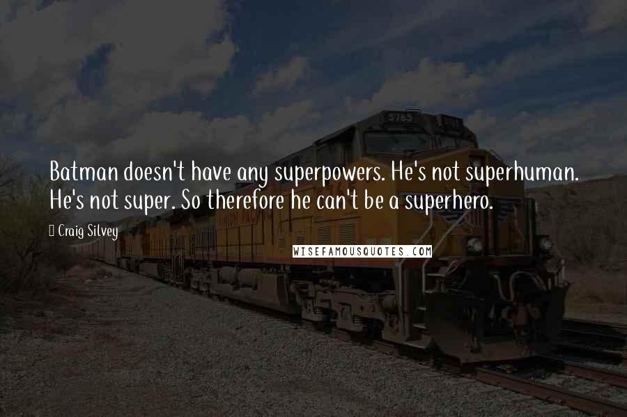 Craig Silvey Quotes: Batman doesn't have any superpowers. He's not superhuman. He's not super. So therefore he can't be a superhero.