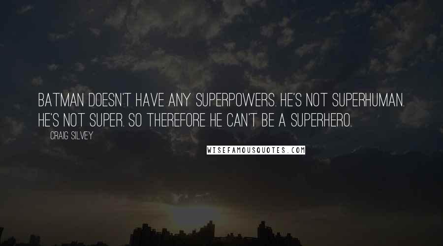 Craig Silvey Quotes: Batman doesn't have any superpowers. He's not superhuman. He's not super. So therefore he can't be a superhero.