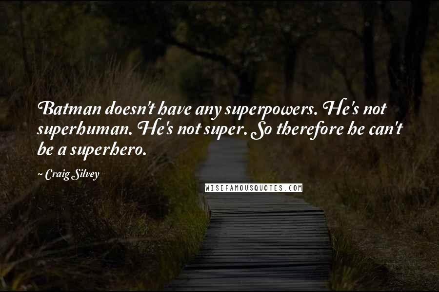 Craig Silvey Quotes: Batman doesn't have any superpowers. He's not superhuman. He's not super. So therefore he can't be a superhero.