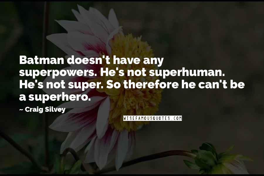 Craig Silvey Quotes: Batman doesn't have any superpowers. He's not superhuman. He's not super. So therefore he can't be a superhero.