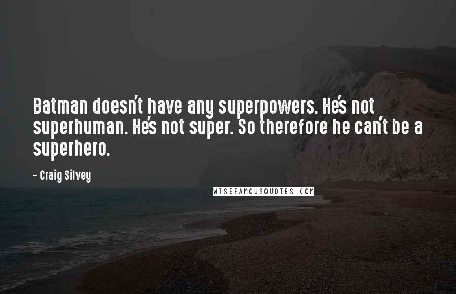 Craig Silvey Quotes: Batman doesn't have any superpowers. He's not superhuman. He's not super. So therefore he can't be a superhero.