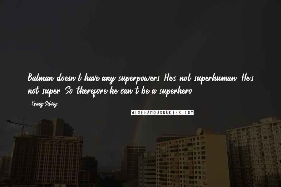 Craig Silvey Quotes: Batman doesn't have any superpowers. He's not superhuman. He's not super. So therefore he can't be a superhero.