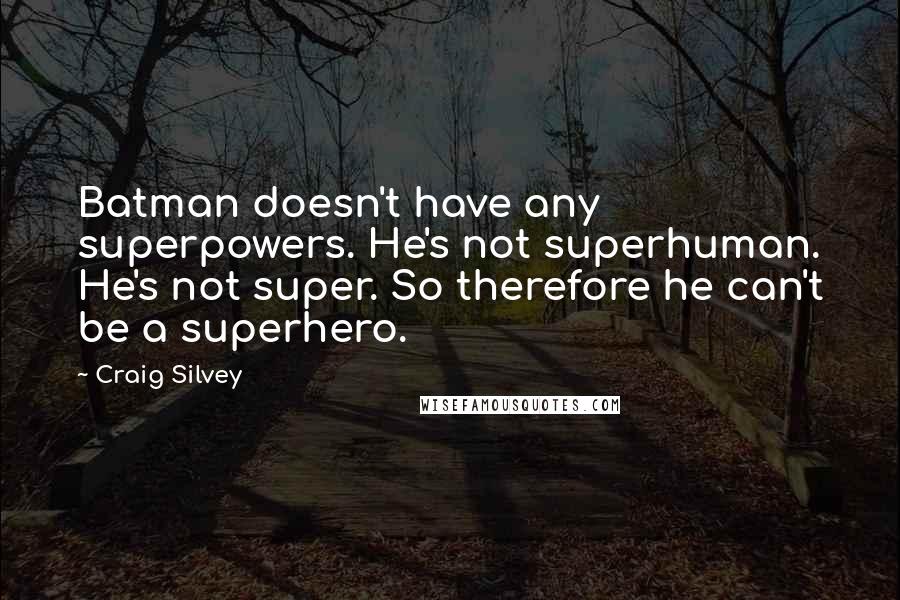 Craig Silvey Quotes: Batman doesn't have any superpowers. He's not superhuman. He's not super. So therefore he can't be a superhero.