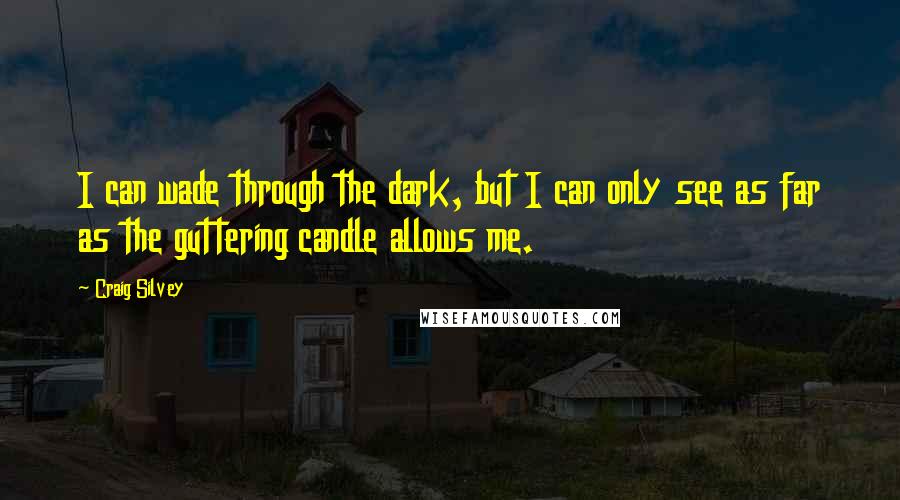 Craig Silvey Quotes: I can wade through the dark, but I can only see as far as the guttering candle allows me.