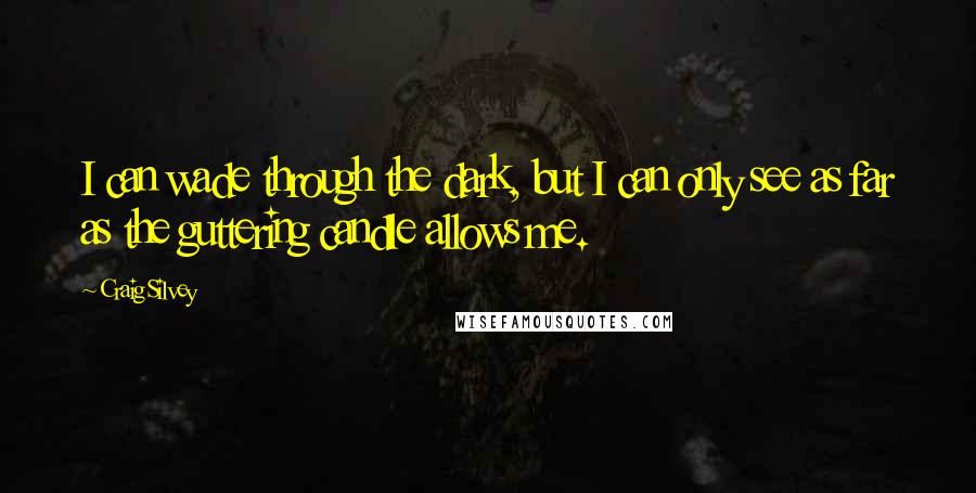 Craig Silvey Quotes: I can wade through the dark, but I can only see as far as the guttering candle allows me.