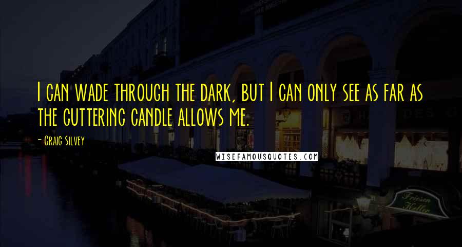 Craig Silvey Quotes: I can wade through the dark, but I can only see as far as the guttering candle allows me.