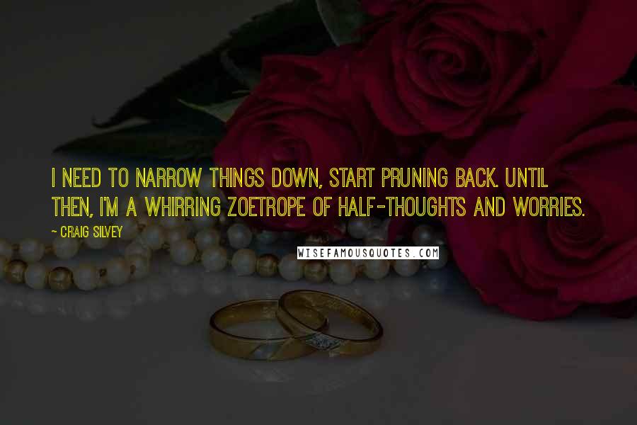 Craig Silvey Quotes: I need to narrow things down, start pruning back. Until then, I'm a whirring zoetrope of half-thoughts and worries.