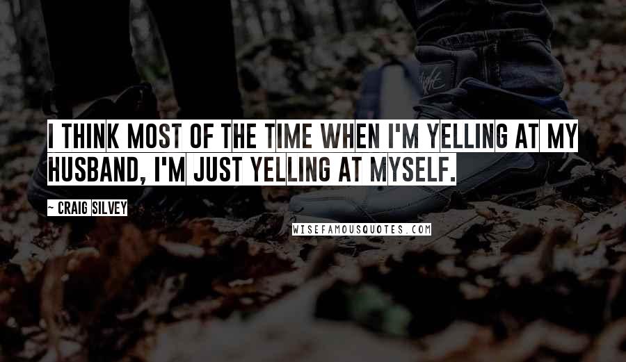 Craig Silvey Quotes: I think most of the time when I'm yelling at my husband, I'm just yelling at myself.