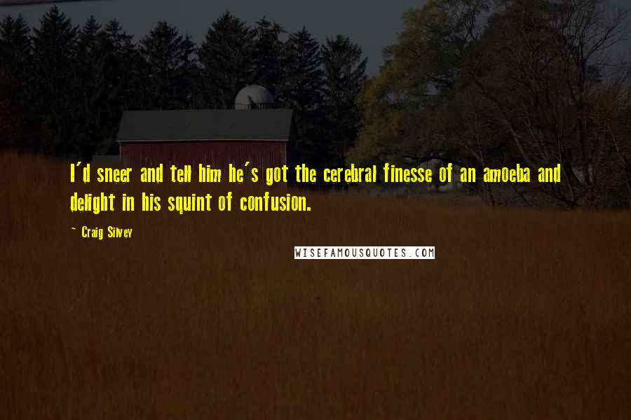Craig Silvey Quotes: I'd sneer and tell him he's got the cerebral finesse of an amoeba and delight in his squint of confusion.
