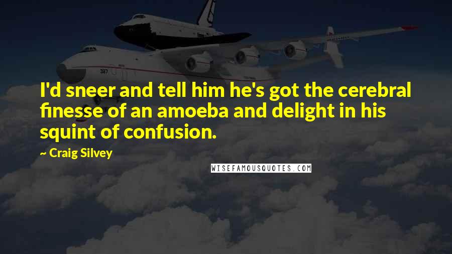 Craig Silvey Quotes: I'd sneer and tell him he's got the cerebral finesse of an amoeba and delight in his squint of confusion.