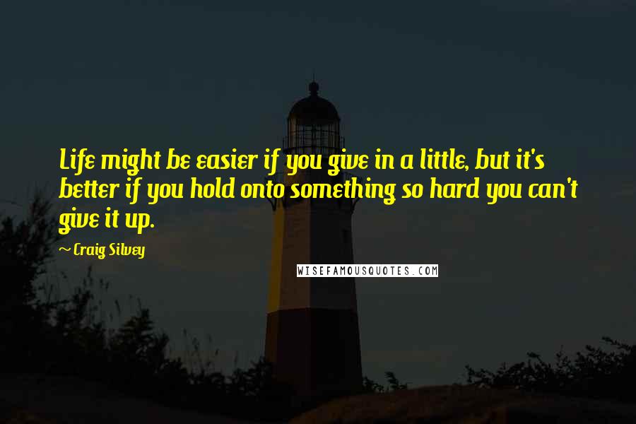 Craig Silvey Quotes: Life might be easier if you give in a little, but it's better if you hold onto something so hard you can't give it up.