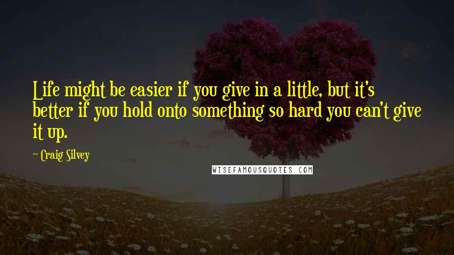 Craig Silvey Quotes: Life might be easier if you give in a little, but it's better if you hold onto something so hard you can't give it up.