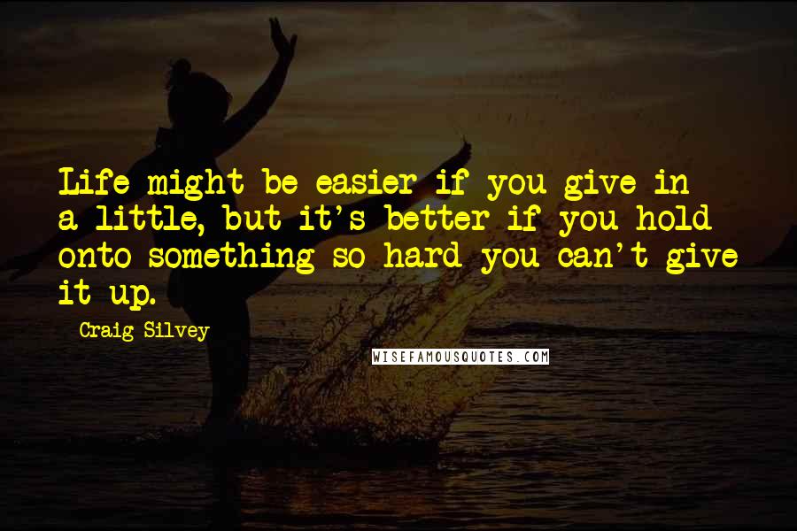 Craig Silvey Quotes: Life might be easier if you give in a little, but it's better if you hold onto something so hard you can't give it up.