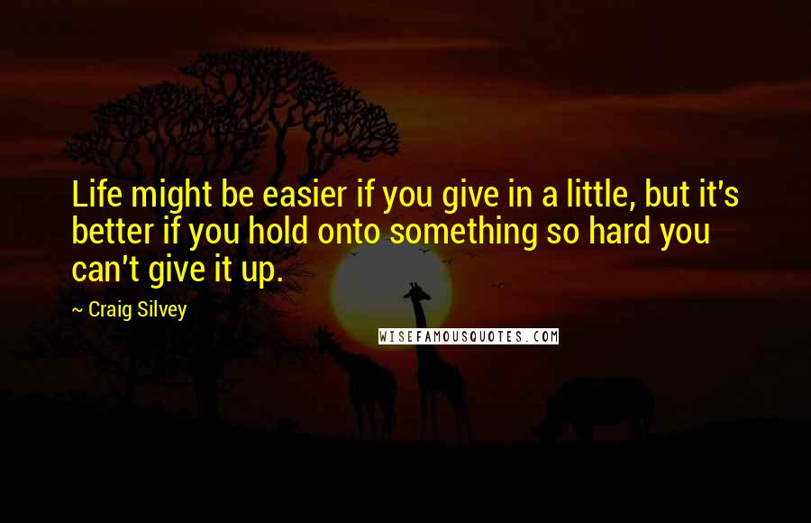 Craig Silvey Quotes: Life might be easier if you give in a little, but it's better if you hold onto something so hard you can't give it up.