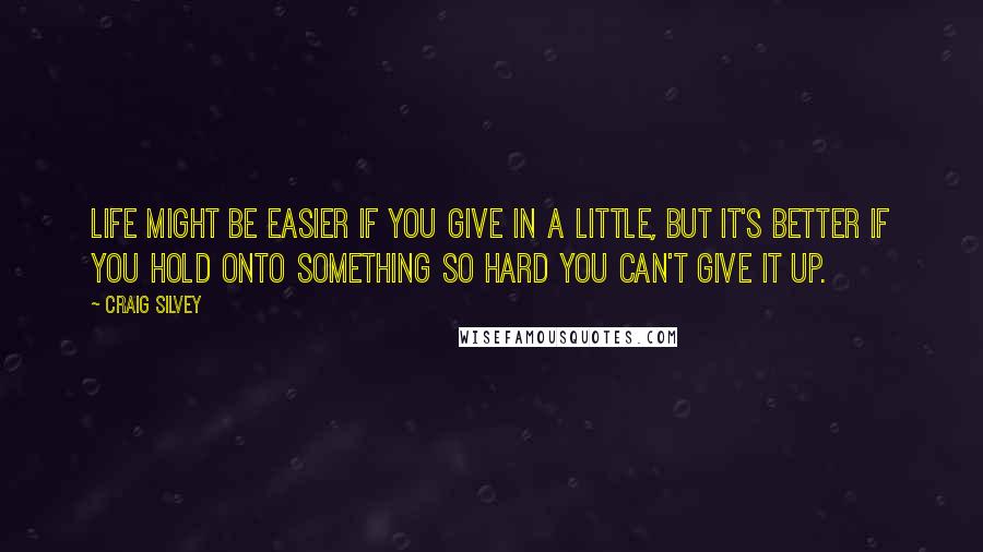 Craig Silvey Quotes: Life might be easier if you give in a little, but it's better if you hold onto something so hard you can't give it up.